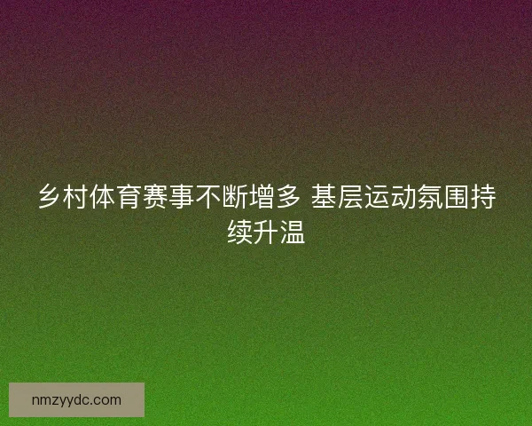 乡村体育赛事不断增多 基层运动氛围持续升温