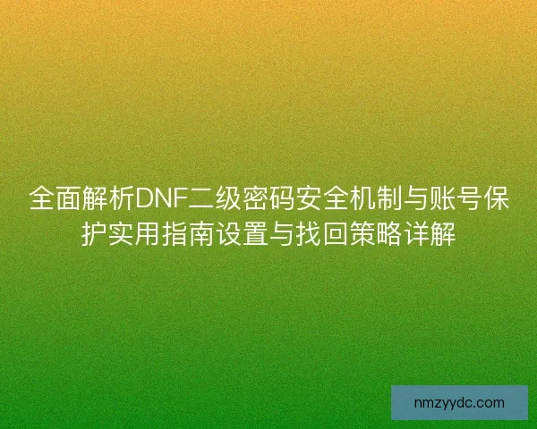 全面解析DNF二级密码安全机制与账号保护实用指南设置与找回策略详解