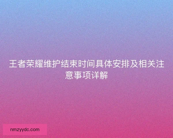 王者荣耀维护结束时间具体安排及相关注意事项详解