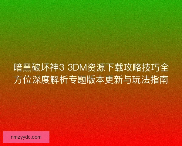 暗黑破坏神3 3DM资源下载攻略技巧全方位深度解析专题版本更新与玩法指南 暗黑破坏神3 3DM资源下载攻略技巧全方位深度解析专题版本更新与玩法指南
