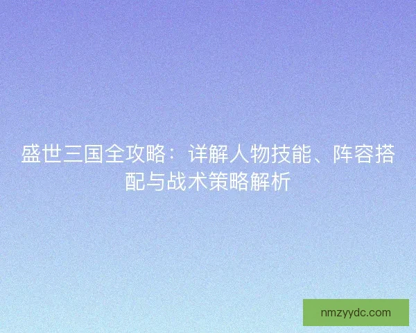 盛世三国全攻略:详解人物技能、阵容搭配与战术策略解析 盛世三国全攻略:详解人物技能、阵容搭配与战术策略解析