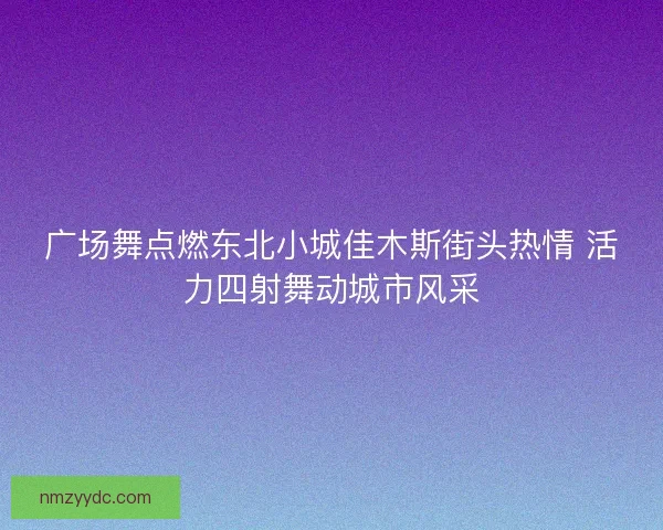 广场舞点燃东北小城佳木斯街头热情 活力四射舞动城市风采 广场舞点燃东北小城佳木斯街头热情 活力四射舞动城市风采