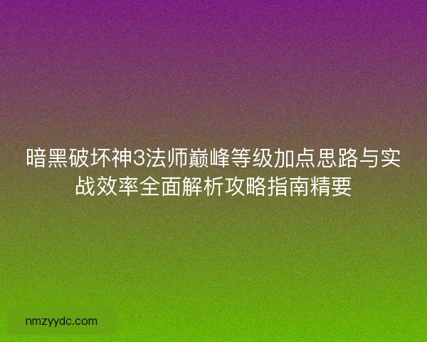 暗黑破坏神3法师巅峰等级加点思路与实战效率全面解析攻略指南精要 暗黑破坏神3法师巅峰等级加点思路与实战效率全面解析攻略指南精要