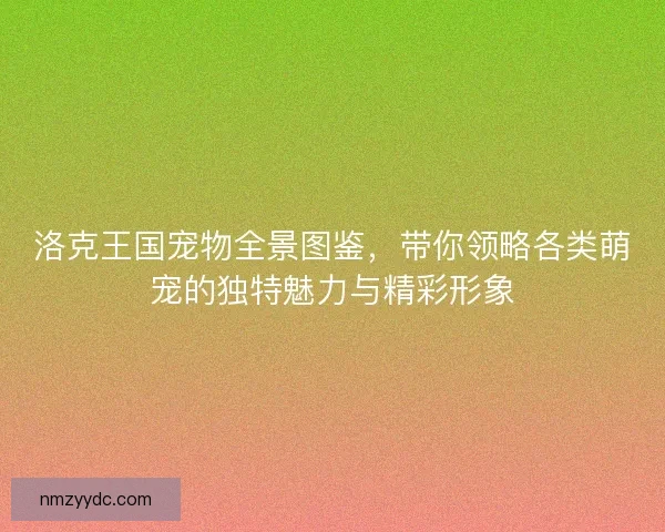 洛克王国宠物全景图鉴,带你领略各类萌宠的独特魅力与精彩形象 洛克王国宠物全景图鉴,带你领略各类萌宠的独特魅力与精彩形象