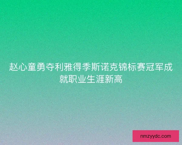 赵心童勇夺利雅得季斯诺克锦标赛冠军成就职业生涯新高