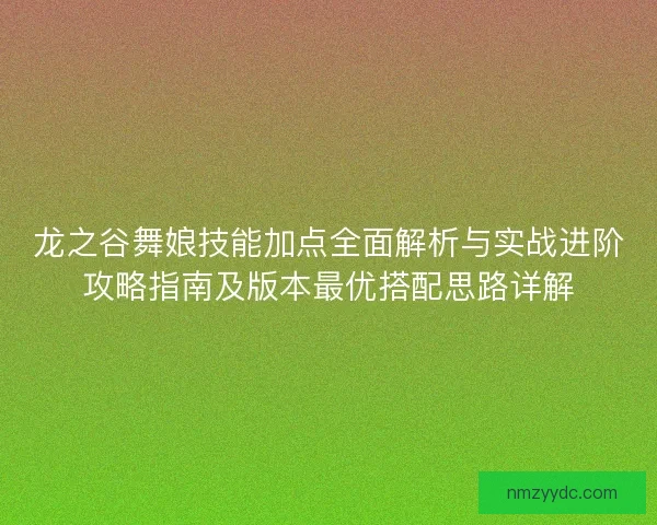 龙之谷舞娘技能加点全面解析与实战进阶攻略指南及版本最优搭配思路详解