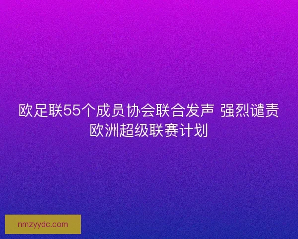 欧足联55个成员协会联合发声 强烈谴责欧洲超级联赛计划 欧足联55个成员协会联合发声 强烈谴责欧洲超级联赛计划
