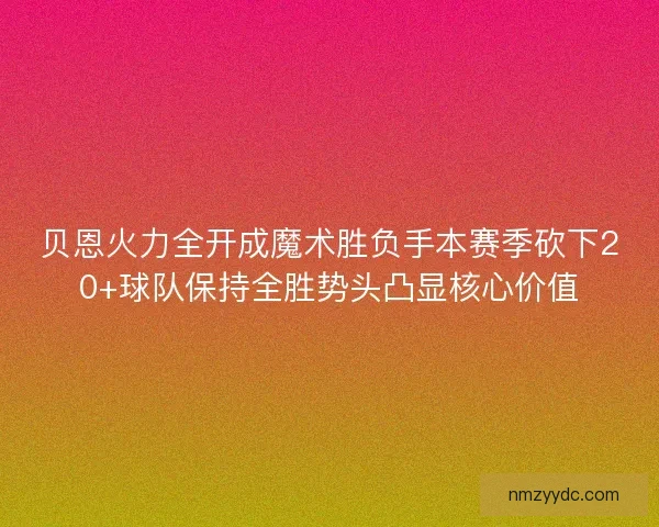 贝恩火力全开成魔术胜负手本赛季砍下20+球队保持全胜势头凸显核心价值 贝恩火力全开成魔术胜负手本赛季砍下20+球队保持全胜势头凸显核心价值