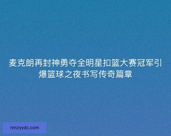 麦克朗再封神勇夺全明星扣篮大赛冠军引爆篮球之夜书写传奇篇章 麦克朗再封神勇夺全明星扣篮大赛冠军引爆篮球之夜书写传奇篇章