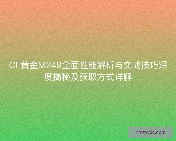 CF黄金M249全面性能解析与实战技巧深度揭秘及获取方式详解 CF黄金M249全面性能解析与实战技巧深度揭秘及获取方式详解