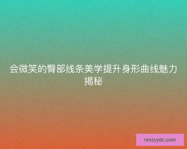 会微笑的臀部线条美学提升身形曲线魅力揭秘 会微笑的臀部线条美学提升身形曲线魅力揭秘