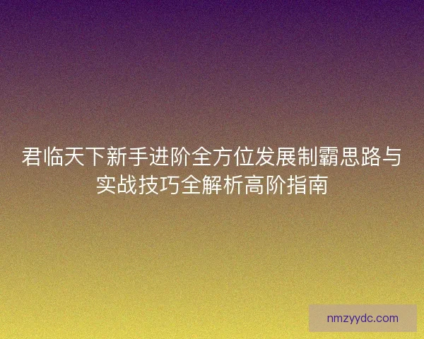 君临天下新手进阶全方位发展制霸思路与实战技巧全解析高阶指南