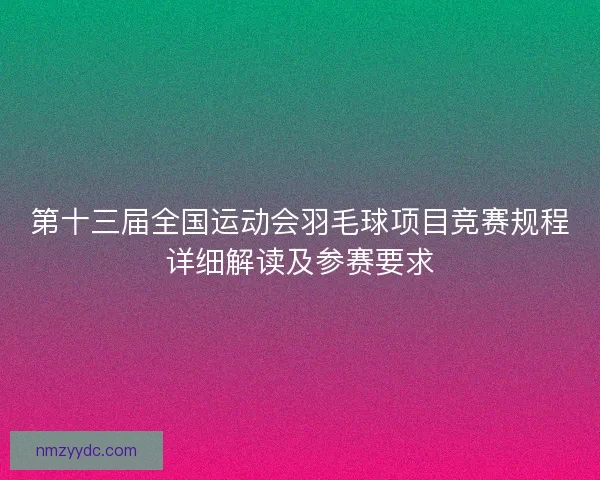 第十三届全国运动会羽毛球项目竞赛规程详细解读及参赛要求 第十三届全国运动会羽毛球项目竞赛规程详细解读及参赛要求