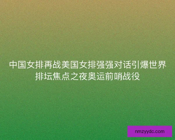 中国女排再战美国女排强强对话引爆世界排坛焦点之夜奥运前哨战役 中国女排再战美国女排强强对话引爆世界排坛焦点之夜奥运前哨战役