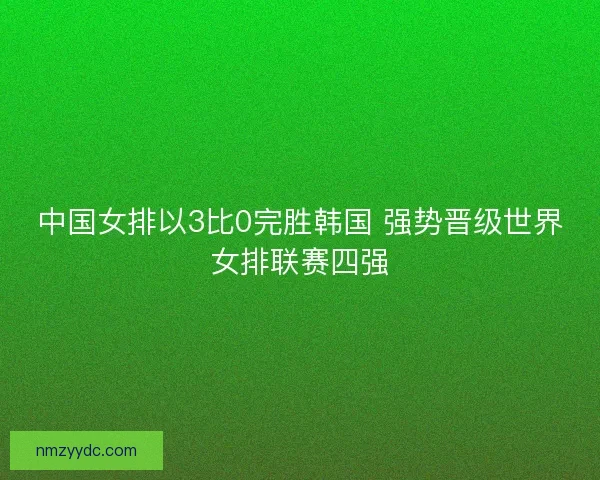 中国女排以3比0完胜韩国 强势晋级世界女排联赛四强