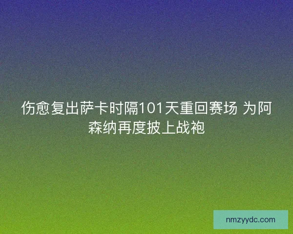 伤愈复出萨卡时隔101天重回赛场 为阿森纳再度披上战袍