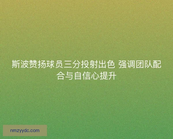 斯波赞扬球员三分投射出色 强调团队配合与自信心提升