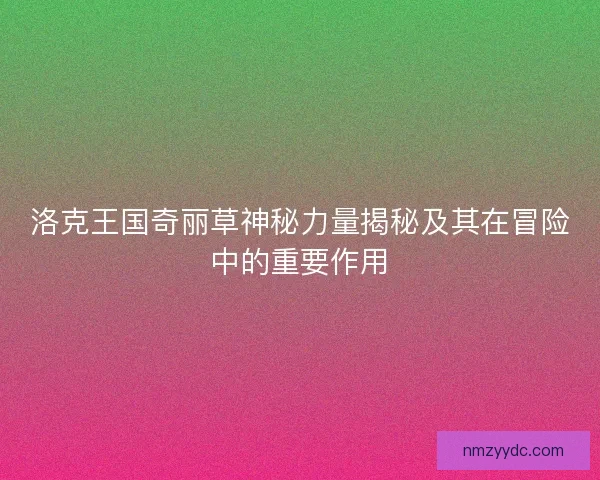 洛克王国奇丽草神秘力量揭秘及其在冒险中的重要作用 洛克王国奇丽草神秘力量揭秘及其在冒险中的重要作用
