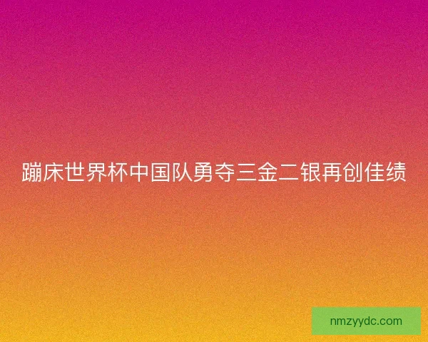 蹦床世界杯中国队勇夺三金二银再创佳绩