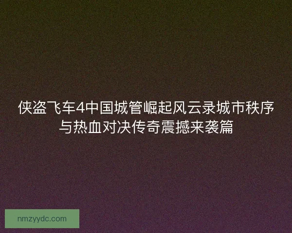 侠盗飞车4中国城管崛起风云录城市秩序与热血对决传奇震撼来袭篇 侠盗飞车4中国城管崛起风云录城市秩序与热血对决传奇震撼来袭篇
