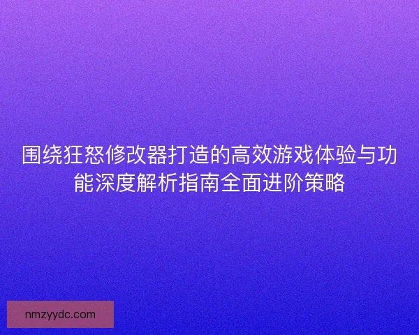 围绕狂怒修改器打造的高效游戏体验与功能深度解析指南全面进阶策略 围绕狂怒修改器打造的高效游戏体验与功能深度解析指南全面进阶策略