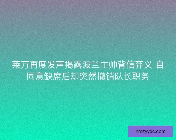 莱万再度发声揭露波兰主帅背信弃义 自同意缺席后却突然撤销队长职务 莱万再度发声揭露波兰主帅背信弃义 自同意缺席后却突然撤销队长职务