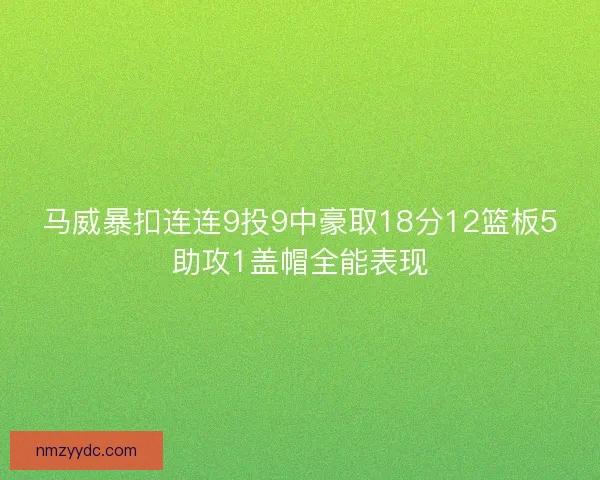 马威暴扣连连9投9中豪取18分12篮板5助攻1盖帽全能表现 马威暴扣连连9投9中豪取18分12篮板5助攻1盖帽全能表现