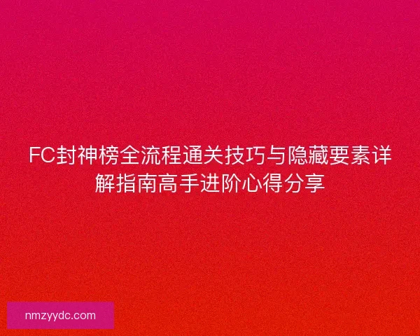 FC封神榜全流程通关技巧与隐藏要素详解指南高手进阶心得分享 FC封神榜全流程通关技巧与隐藏要素详解指南高手进阶心得分享