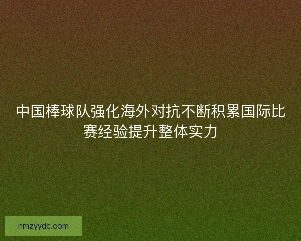 中国棒球队强化海外对抗不断积累国际比赛经验提升整体实力 中国棒球队强化海外对抗不断积累国际比赛经验提升整体实力
