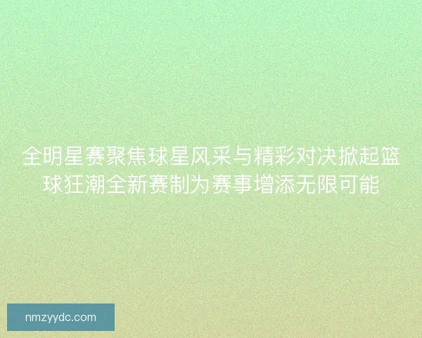 全明星赛聚焦球星风采与精彩对决掀起篮球狂潮全新赛制为赛事增添无限可能 全明星赛聚焦球星风采与精彩对决掀起篮球狂潮全新赛制为赛事增添无限可能