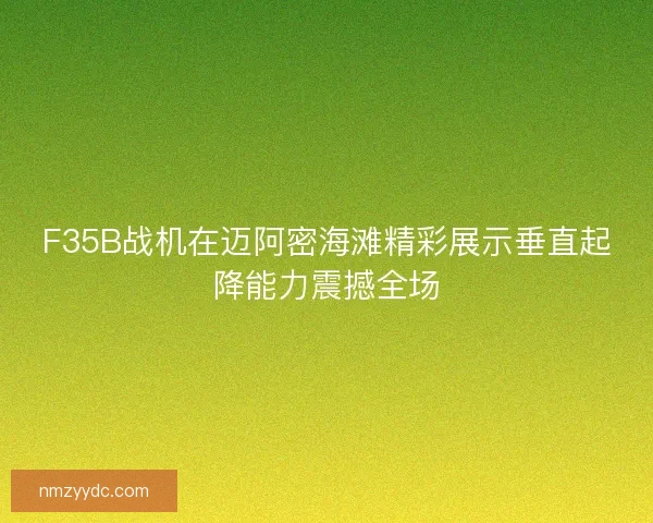 F35B战机在迈阿密海滩精彩展示垂直起降能力震撼全场 F35B战机在迈阿密海滩精彩展示垂直起降能力震撼全场