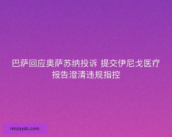巴萨回应奥萨苏纳投诉 提交伊尼戈医疗报告澄清违规指控 巴萨回应奥萨苏纳投诉 提交伊尼戈医疗报告澄清违规指控